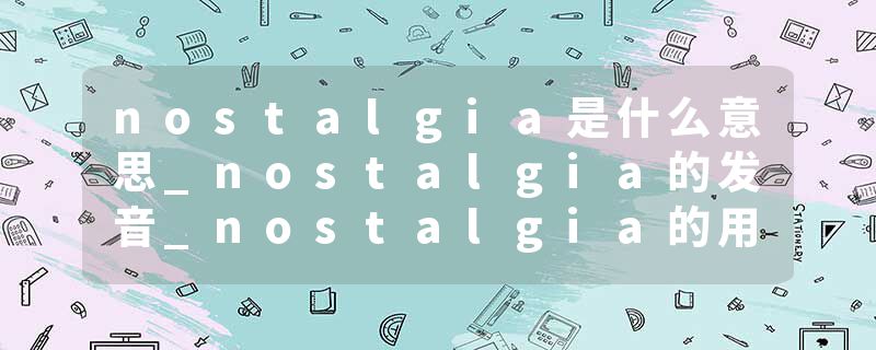 nostalgia是什么意思_nostalgia的发音_nostalgia的用法_nostalgia怎么记_nostalgia翻译