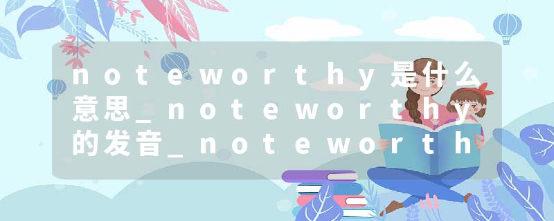 noteworthy是什么意思_noteworthy的发音_noteworthy的用法_noteworthy怎么记_noteworthy翻译