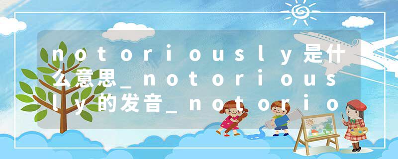 notoriously是什么意思_notoriously的发音_notoriously的用法_notoriously怎么记_notoriously翻译