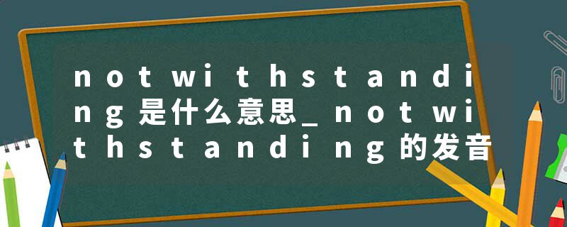 notwithstanding是什么意思_notwithstanding的发音_notwithstanding的用法_notwithstanding怎么记_notwithstanding翻译