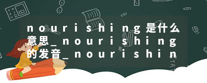 nourishing是什么意思_nourishing的发音_nourishing的用法_nourishing怎么记_nourishing翻译