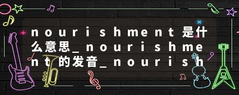 nourishment是什么意思_nourishment的发音_nourishment的用法_nourishment怎么记_nourishment翻译