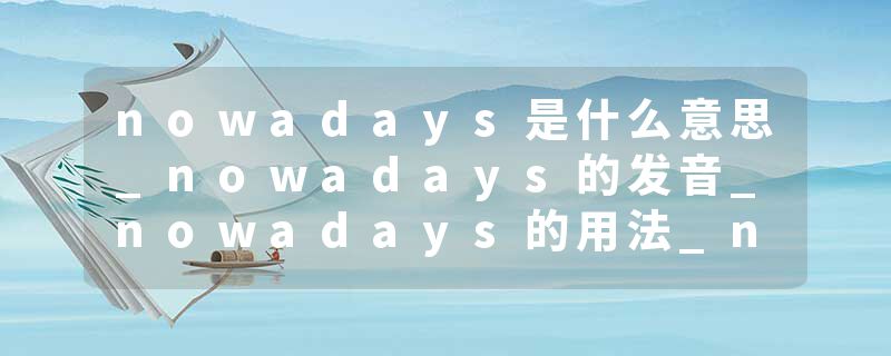 nowadays是什么意思_nowadays的发音_nowadays的用法_nowadays怎么记_nowadays翻译