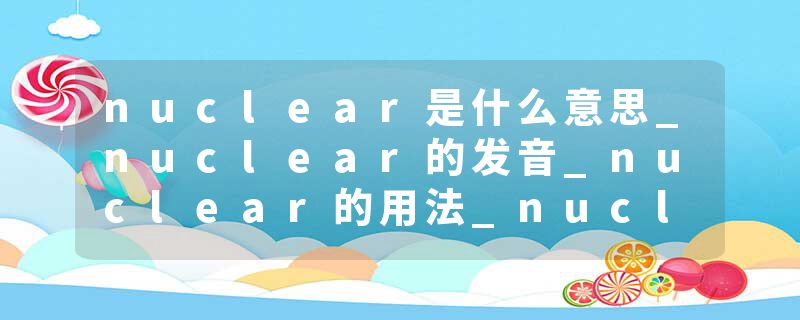 nuclear是什么意思_nuclear的发音_nuclear的用法_nuclear怎么记_nuclear翻译