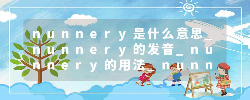 nunnery是什么意思_nunnery的发音_nunnery的用法_nunnery怎么记_nunnery翻译