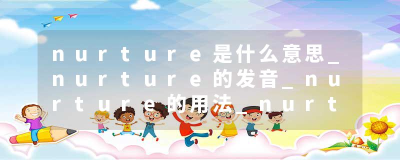 nurture是什么意思_nurture的发音_nurture的用法_nurture怎么记_nurture翻译