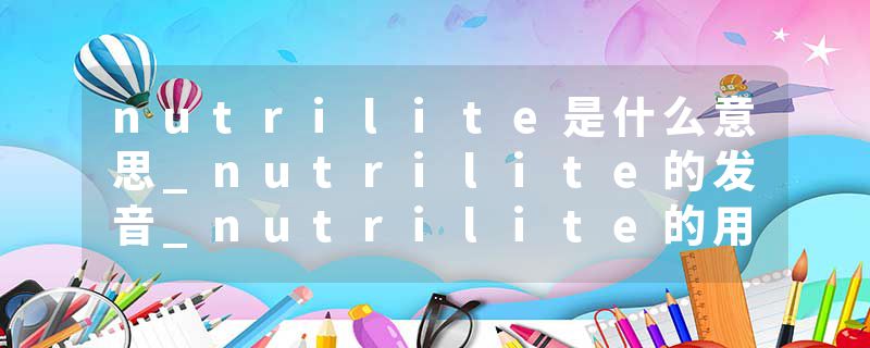 nutrilite是什么意思_nutrilite的发音_nutrilite的用法_nutrilite怎么记_nutrilite翻译