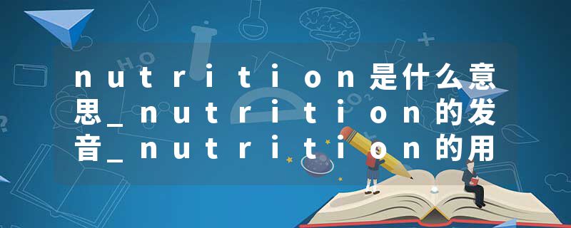 nutrition是什么意思_nutrition的发音_nutrition的用法_nutrition怎么记_nutrition翻译