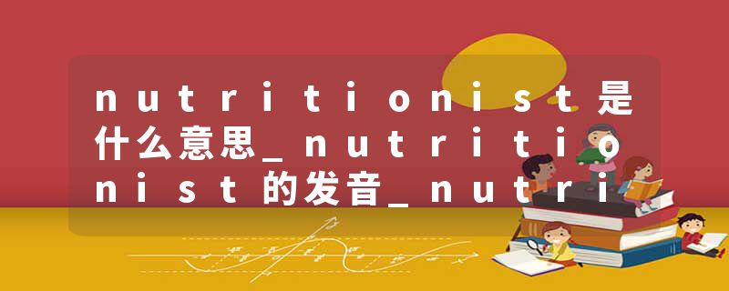 nutritionist是什么意思_nutritionist的发音_nutritionist的用法_nutritionist怎么记_nutritionist翻译
