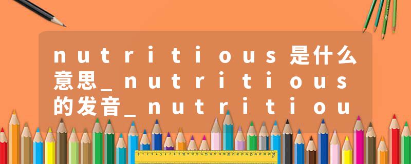 nutritious是什么意思_nutritious的发音_nutritious的用法_nutritious怎么记_nutritious翻译