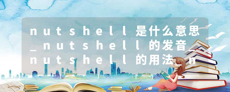 nutshell是什么意思_nutshell的发音_nutshell的用法_nutshell怎么记_nutshell翻译