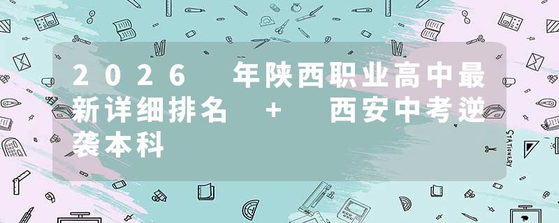 2026 年陕西职业高中最新详细排名 + 西安中考逆袭本科