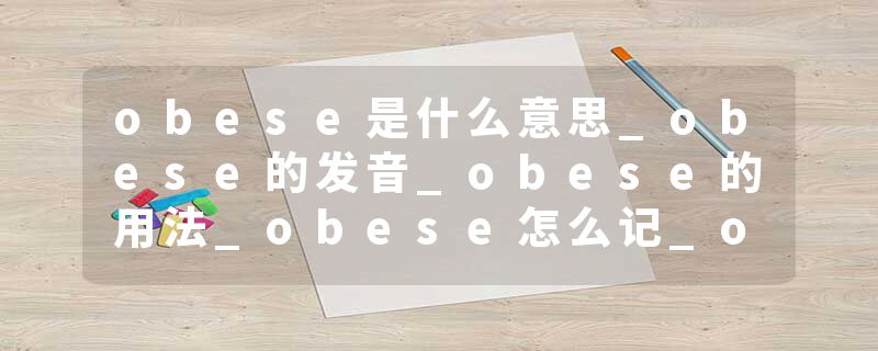 obese是什么意思_obese的发音_obese的用法_obese怎么记_obese翻译