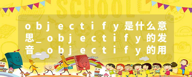 objectify是什么意思_objectify的发音_objectify的用法_objectify怎么记_objectify翻译