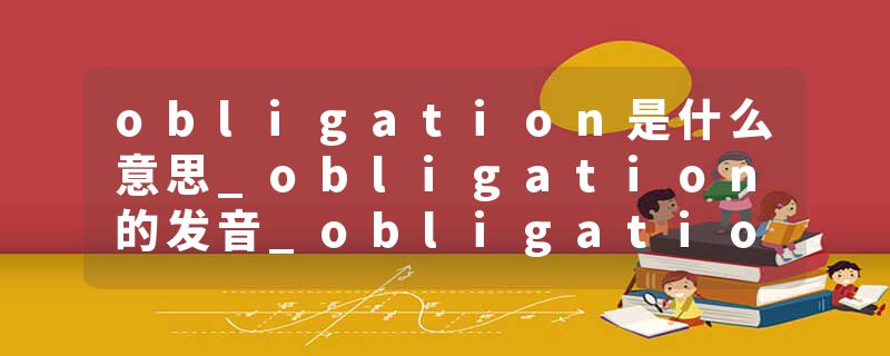 obligation是什么意思_obligation的发音_obligation的用法_obligation怎么记_obligation翻译