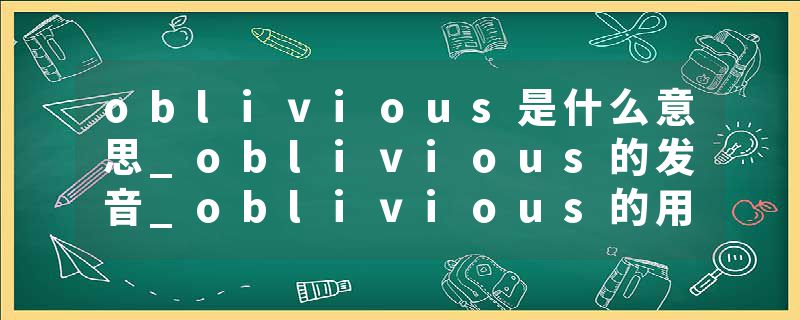 oblivious是什么意思_oblivious的发音_oblivious的用法_oblivious怎么记_oblivious翻译