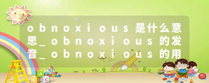 obnoxious是什么意思_obnoxious的发音_obnoxious的用法_obnoxious怎么记_obnoxious翻译