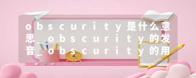 obscurity是什么意思_obscurity的发音_obscurity的用法_obscurity怎么记_obscurity翻译