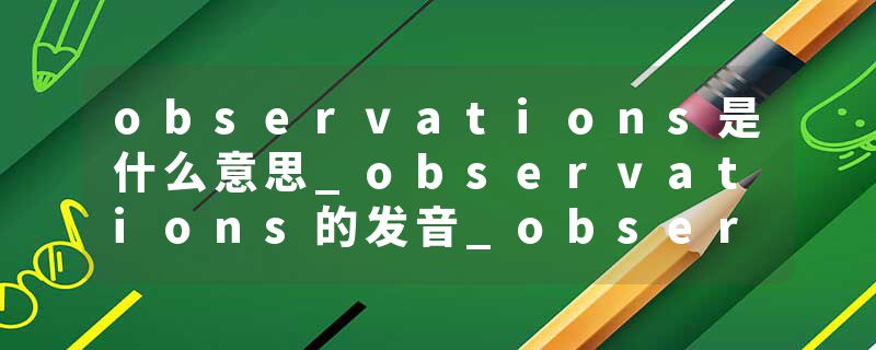 observations是什么意思_observations的发音_observations的用法_observations怎么记_observations翻译