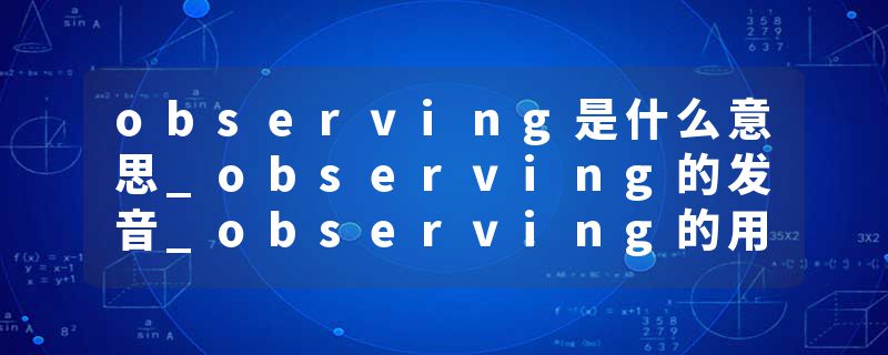 observing是什么意思_observing的发音_observing的用法_observing怎么记_observing翻译