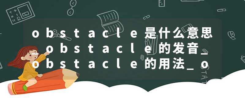 obstacle是什么意思_obstacle的发音_obstacle的用法_obstacle怎么记_obstacle翻译