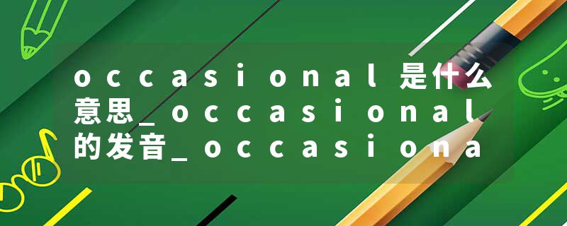 occasional是什么意思_occasional的发音_occasional的用法_occasional怎么记_occasional翻译