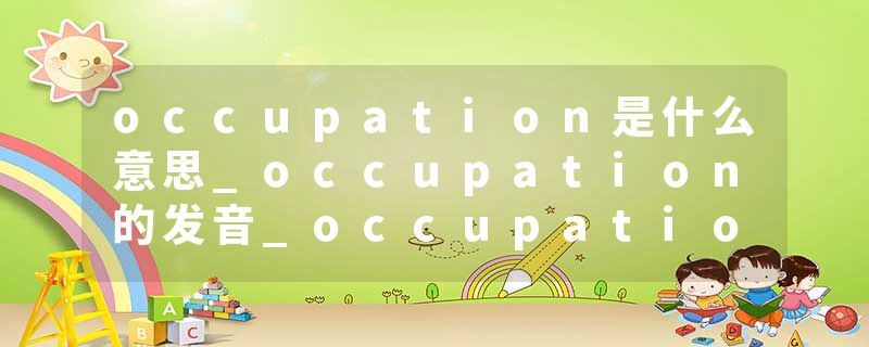 occupation是什么意思_occupation的发音_occupation的用法_occupation怎么记_occupation翻译