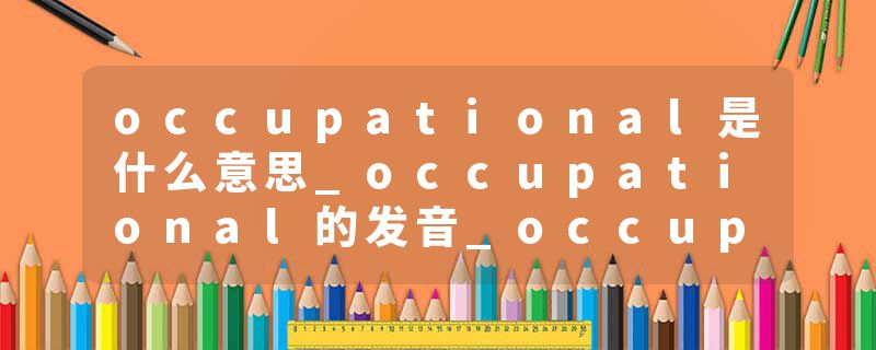 occupational是什么意思_occupational的发音_occupational的用法_occupational怎么记_occupational翻译