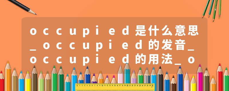 occupied是什么意思_occupied的发音_occupied的用法_occupied怎么记_occupied翻译
