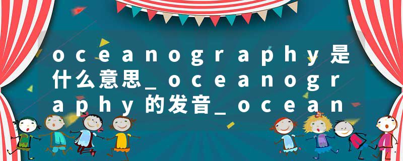 oceanography是什么意思_oceanography的发音_oceanography的用法_oceanography怎么记_oceanography翻译