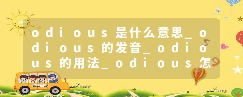 odious是什么意思_odious的发音_odious的用法_odious怎么记_odious翻译
