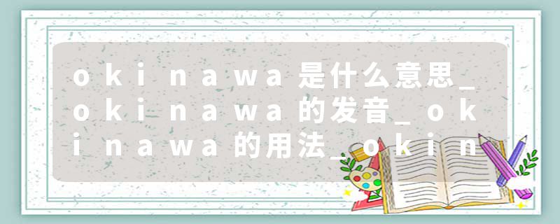 okinawa是什么意思_okinawa的发音_okinawa的用法_okinawa怎么记_okinawa翻译