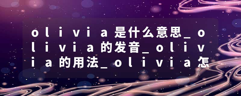 olivia是什么意思_olivia的发音_olivia的用法_olivia怎么记_olivia翻译