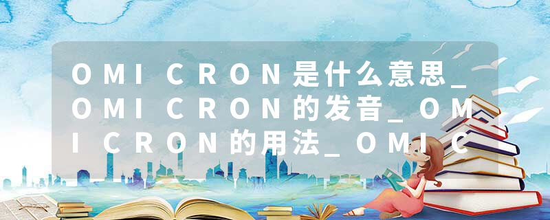 OMICRON是什么意思_OMICRON的发音_OMICRON的用法_OMICRON怎么记_OMICRON翻译