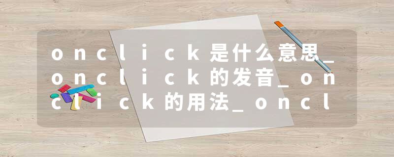 onclick是什么意思_onclick的发音_onclick的用法_onclick怎么记_onclick翻译