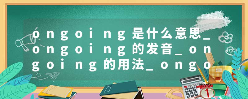 ongoing是什么意思_ongoing的发音_ongoing的用法_ongoing怎么记_ongoing翻译