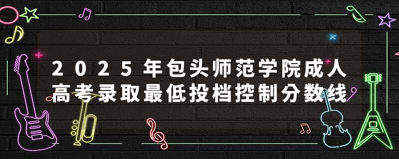 2025年包头师范学院成人高考录取最低投档控制分数线
