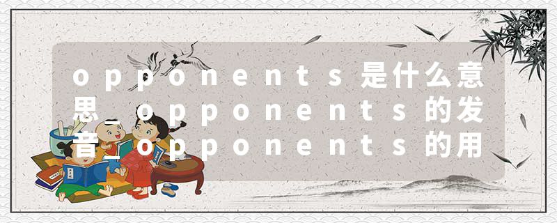 opponents是什么意思_opponents的发音_opponents的用法_opponents怎么记_opponents翻译