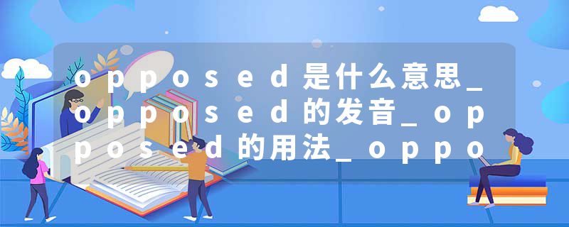 opposed是什么意思_opposed的发音_opposed的用法_opposed怎么记_opposed翻译