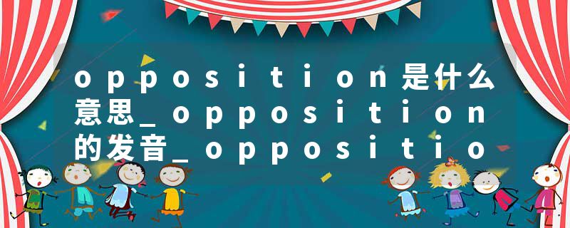 opposition是什么意思_opposition的发音_opposition的用法_opposition怎么记_opposition翻译