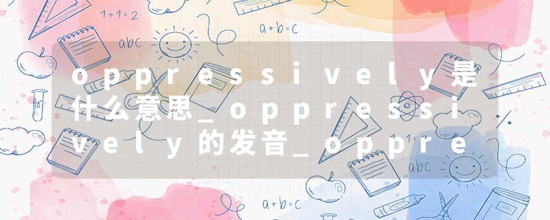 oppressively是什么意思_oppressively的发音_oppressively的用法_oppressively怎么记_oppressively翻译