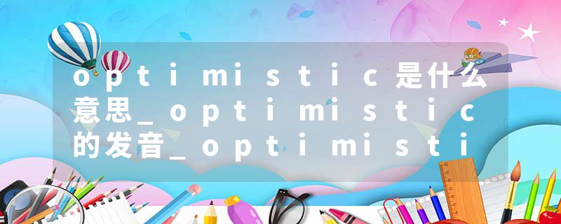optimistic是什么意思_optimistic的发音_optimistic的用法_optimistic怎么记_optimistic翻译