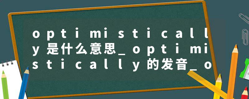 optimistically是什么意思_optimistically的发音_optimistically的用法_optimistically怎么记_optimistically翻译