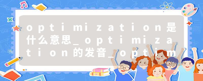 optimization是什么意思_optimization的发音_optimization的用法_optimization怎么记_optimization翻译