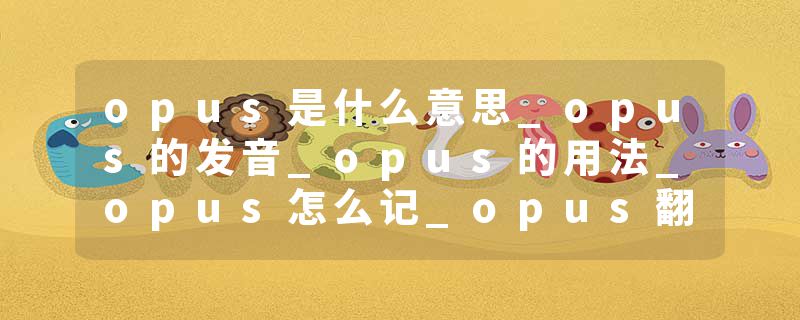 opus是什么意思_opus的发音_opus的用法_opus怎么记_opus翻译