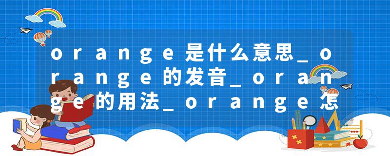 orange是什么意思_orange的发音_orange的用法_orange怎么记_orange翻译