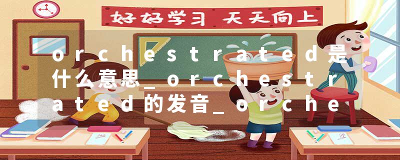 orchestrated是什么意思_orchestrated的发音_orchestrated的用法_orchestrated怎么记_orchestrated翻译