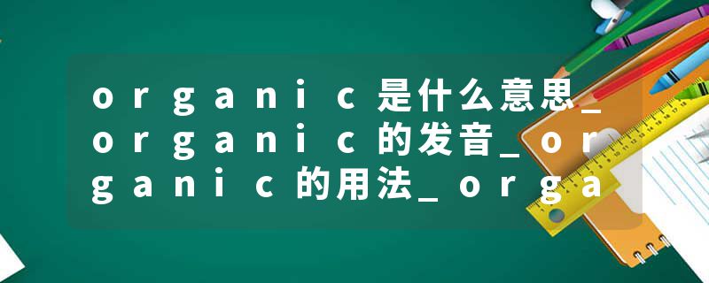 organic是什么意思_organic的发音_organic的用法_organic怎么记_organic翻译