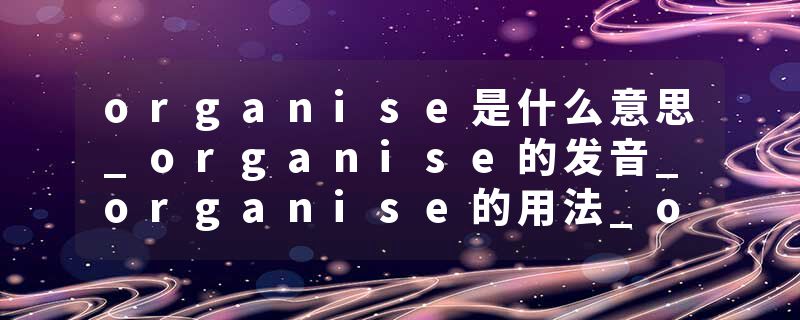 organise是什么意思_organise的发音_organise的用法_organise怎么记_organise翻译