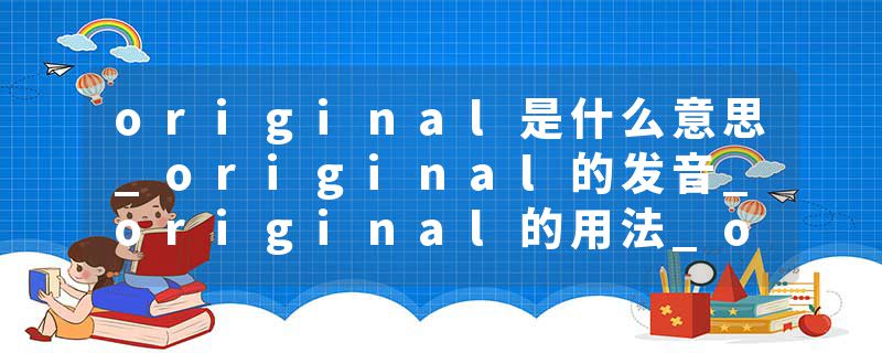 original是什么意思_original的发音_original的用法_original怎么记_original翻译